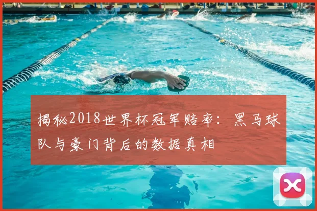 揭秘2018世界杯冠军赔率：黑马球队与豪门背后的数据真相