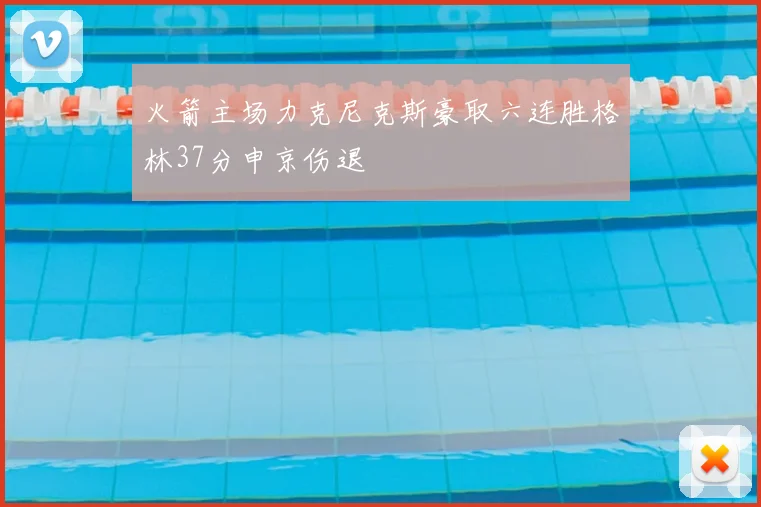 火箭主场力克尼克斯豪取六连胜格林37分申京伤退