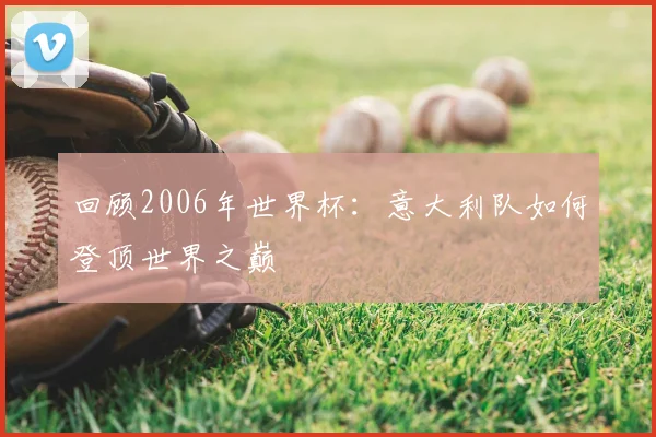 回顾2006年世界杯：意大利队如何登顶世界之巅