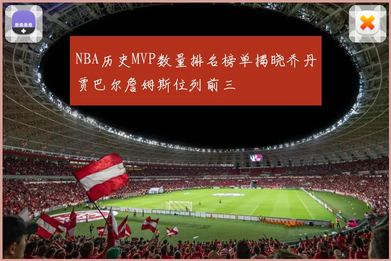 NBA历史MVP数量排名榜单揭晓乔丹贾巴尔詹姆斯位列前三