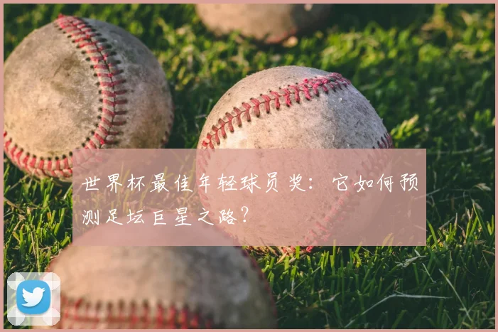 世界杯最佳年轻球员奖：它如何预测足坛巨星之路？