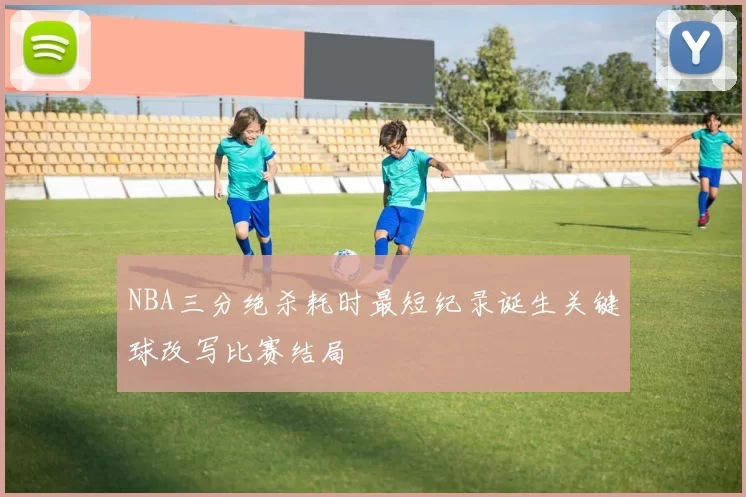 NBA三分绝杀耗时最短纪录诞生关键球改写比赛结局