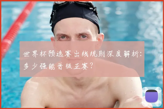 世界杯预选赛出线规则深度解析：多少强能晋级正赛？