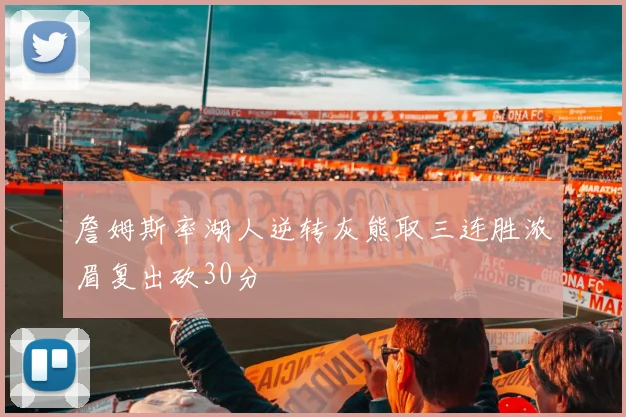 詹姆斯率湖人逆转灰熊取三连胜浓眉复出砍30分