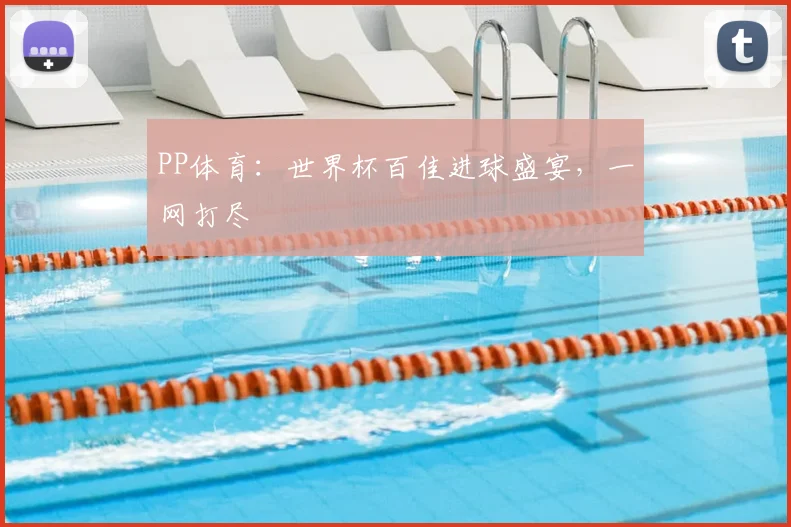 PP体育：世界杯百佳进球盛宴，一网打尽