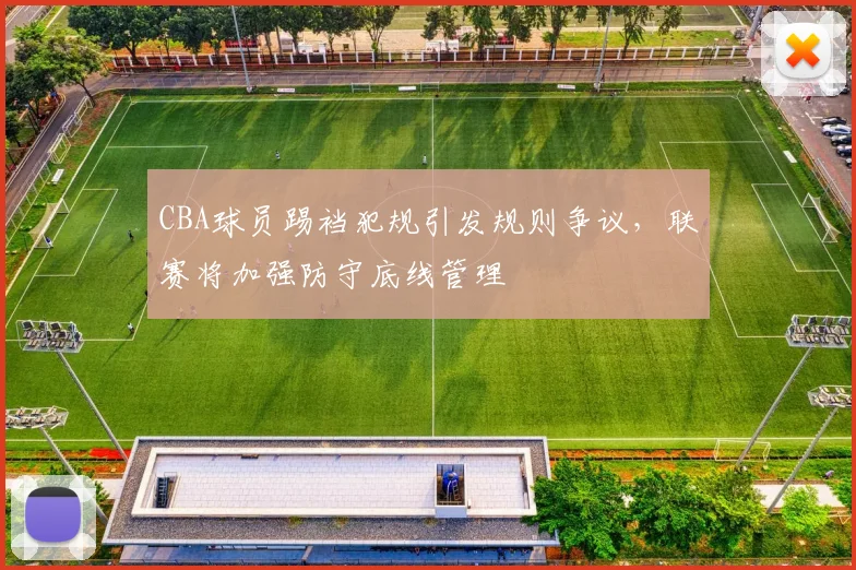 CBA球员踢裆犯规引发规则争议,联赛将加强防守底线管理