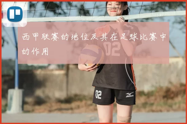 西甲联赛的地位及其在足球比赛中的作用