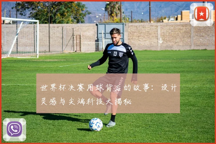 世界杯决赛用球背后的故事：设计灵感与尖端科技大揭秘