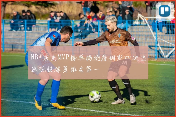 NBA历史MVP榜单揭晓詹姆斯四次当选现役球员排名第一