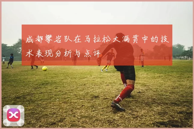 成都攀岩队在马拉松大满贯中的技术表现分析与点评