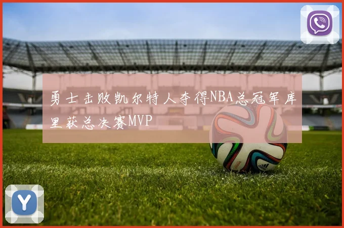 勇士击败凯尔特人夺得NBA总冠军库里获总决赛MVP