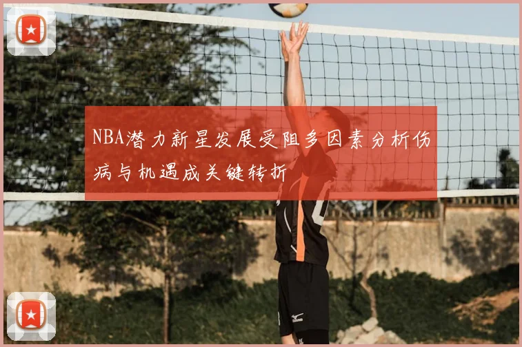 NBA潜力新星发展受阻多因素分析伤病与机遇成关键转折