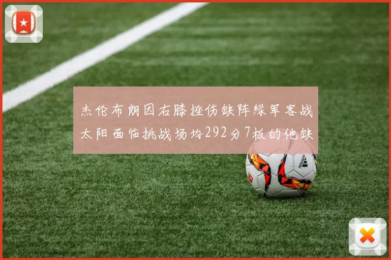 杰伦布朗因右膝挫伤缺阵绿军客战太阳面临挑战场均292分7板的他缺席影响大