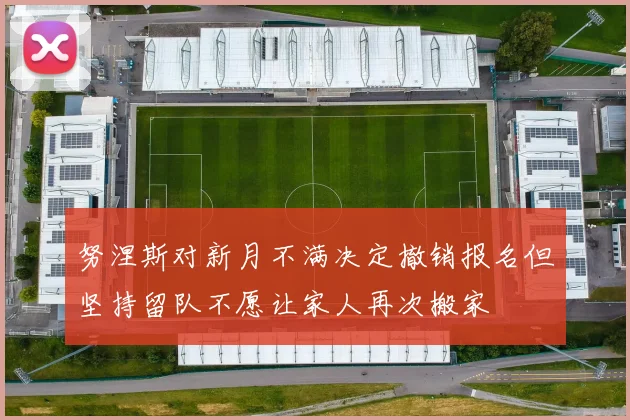 努涅斯对新月不满决定撤销报名但坚持留队不愿让家人再次搬家