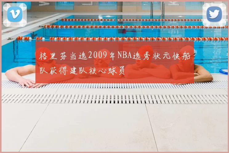 格里芬当选2009年NBA选秀状元快船队获得建队核心球员