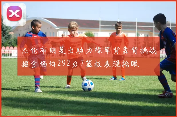 杰伦布朗复出助力绿军背靠背挑战掘金场均292分7篮板表现抢眼