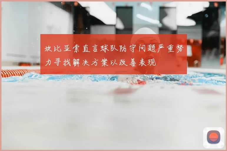 坎比亚索直言球队防守问题严重努力寻找解决方案以改善表现