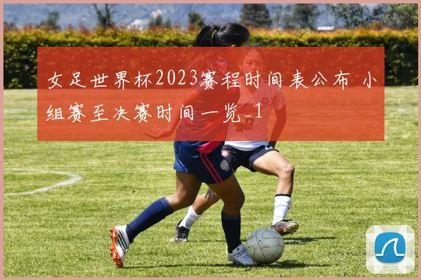 女足世界杯2023赛程时间表公布 小组赛至决赛时间一览_1