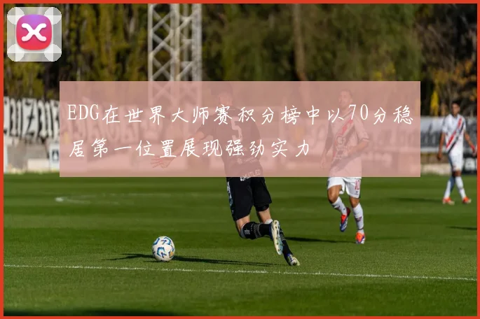EDG在世界大师赛积分榜中以70分稳居第一位置展现强劲实力