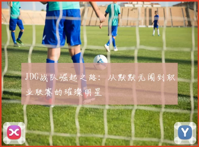 JDG战队崛起之路：从默默无闻到职业联赛的璀璨明星