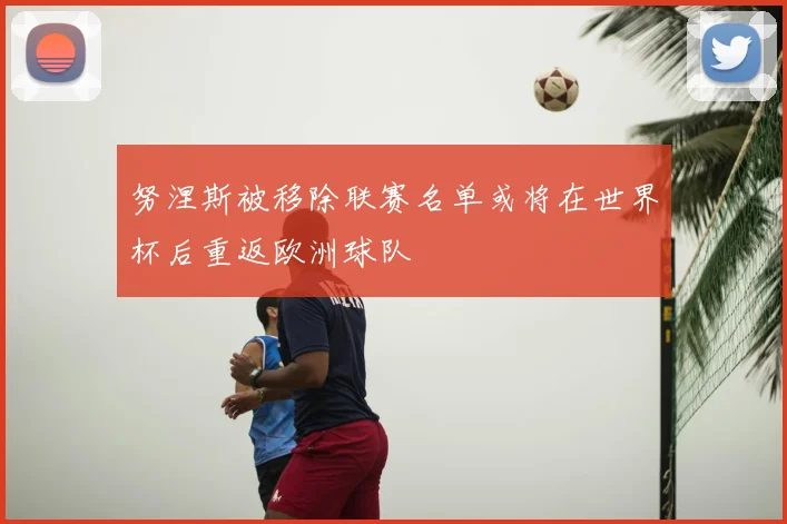 努涅斯被移除联赛名单或将在世界杯后重返欧洲球队