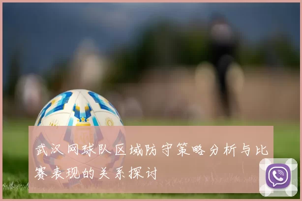 武汉网球队区域防守策略分析与比赛表现的关系探讨