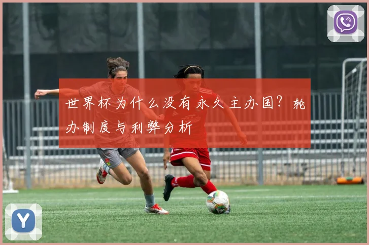 世界杯为什么没有永久主办国？轮办制度与利弊分析