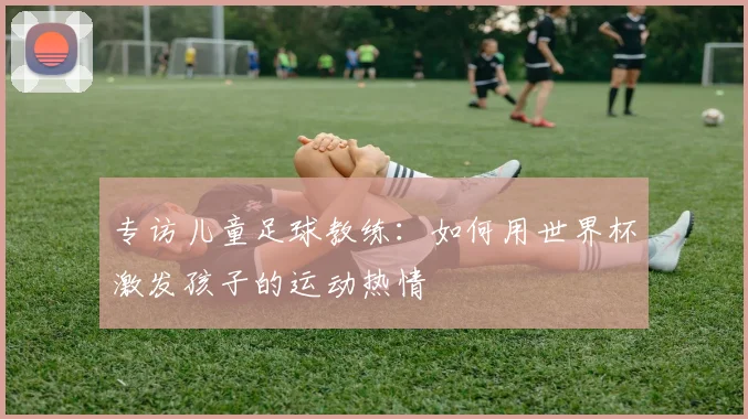 专访儿童足球教练:如何用世界杯激发孩子的运动热情