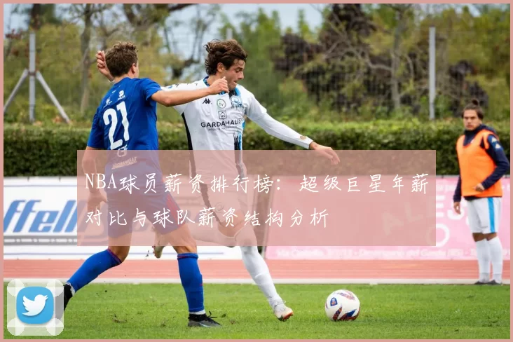 NBA球员薪资排行榜：超级巨星年薪对比与球队薪资结构分析