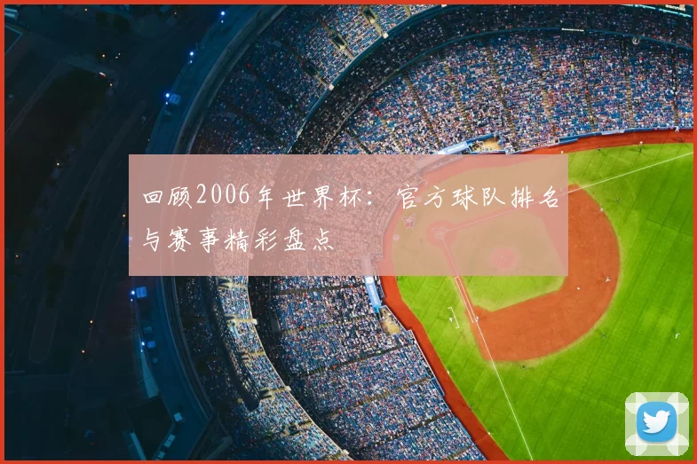 回顾2006年世界杯：官方球队排名与赛事精彩盘点