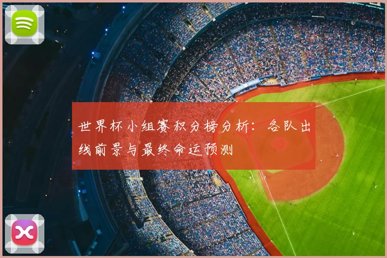世界杯小组赛积分榜分析：各队出线前景与最终命运预测