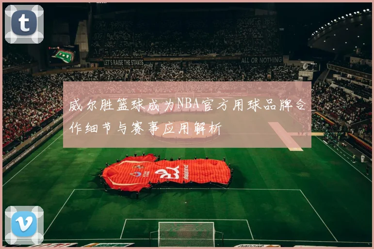 威尔胜篮球成为NBA官方用球品牌合作细节与赛事应用解析