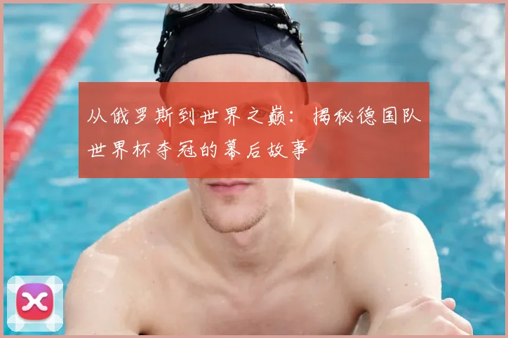 从俄罗斯到世界之巅：揭秘德国队世界杯夺冠的幕后故事