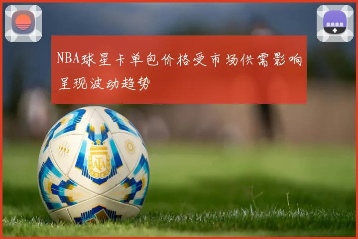 NBA球星卡单包价格受市场供需影响呈现波动趋势