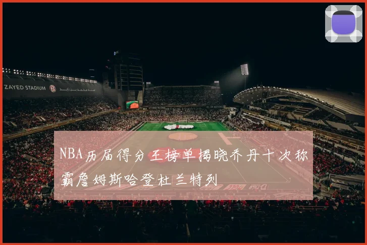 NBA历届得分王榜单揭晓乔丹十次称霸詹姆斯哈登杜兰特列