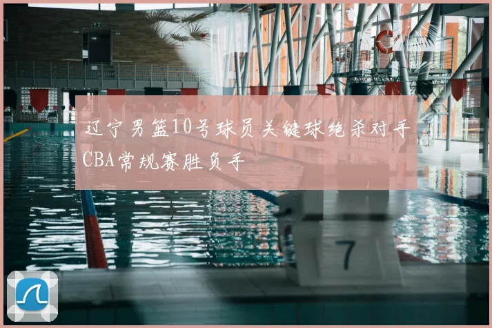 辽宁男篮10号球员关键球绝杀对手CBA常规赛胜负手