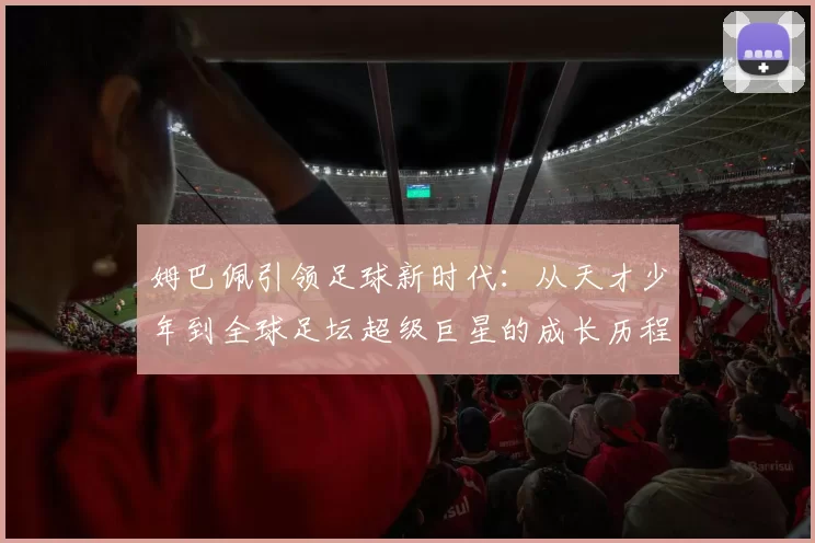 姆巴佩引领足球新时代：从天才少年到全球足坛超级巨星的成长历程