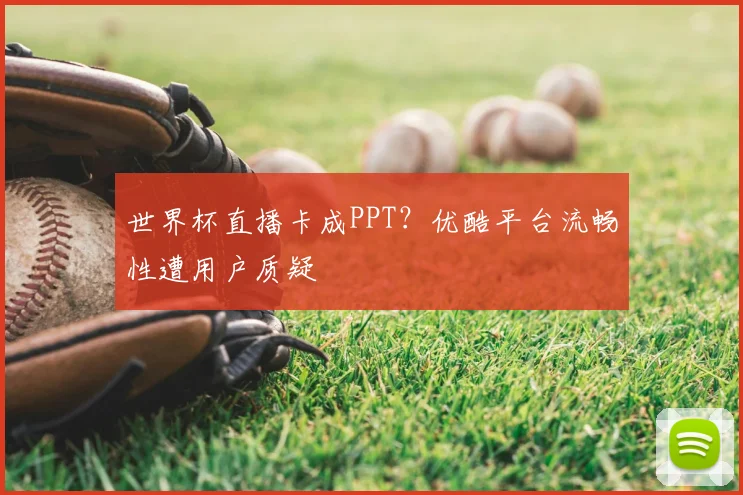 世界杯直播卡成PPT?优酷平台流畅性遭用户质疑