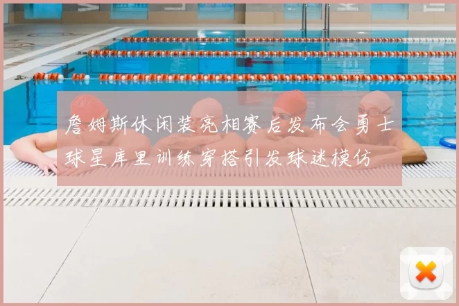 詹姆斯休闲装亮相赛后发布会勇士球星库里训练穿搭引发球迷模仿