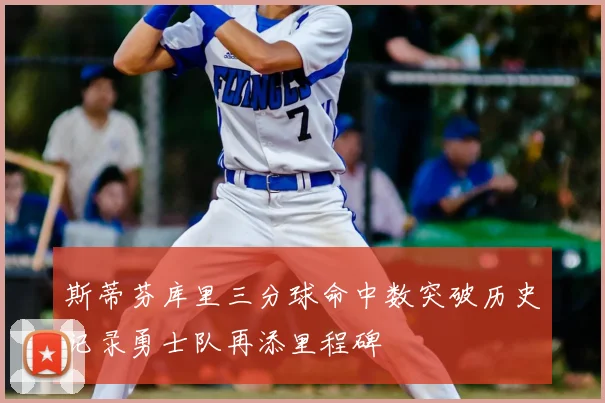 斯蒂芬库里三分球命中数突破历史记录勇士队再添里程碑