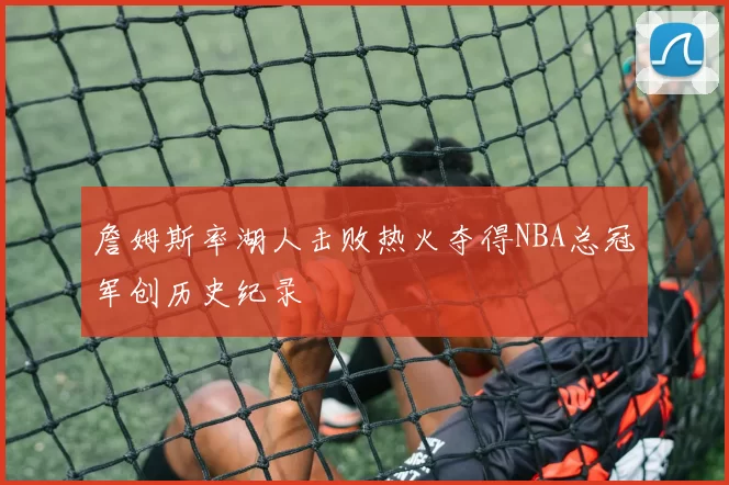 詹姆斯率湖人击败热火夺得NBA总冠军创历史纪录