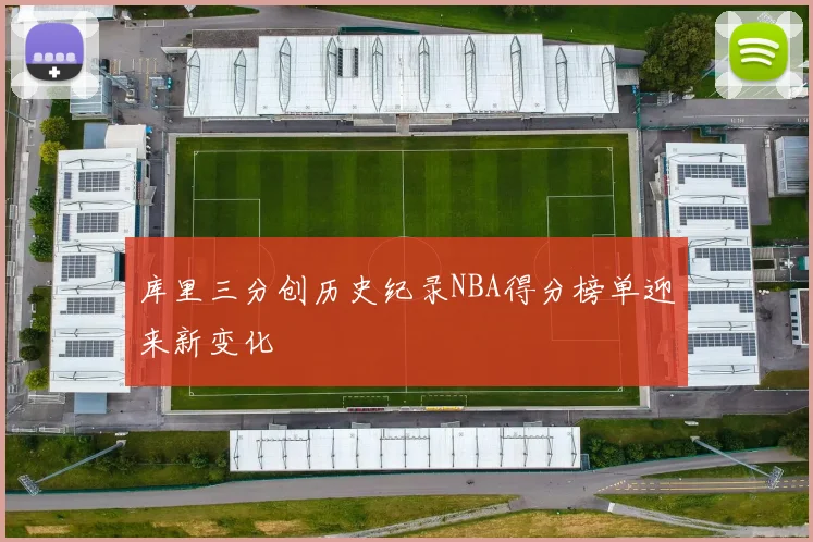 库里三分创历史纪录NBA得分榜单迎来新变化