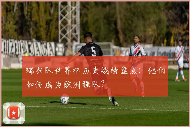 瑞典队世界杯历史战绩盘点：他们如何成为欧洲强队？