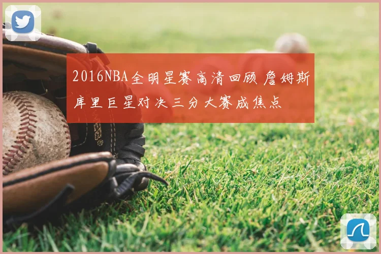 2016NBA全明星赛高清回顾 詹姆斯库里巨星对决三分大赛成焦点