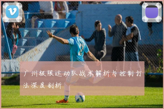 广州极限运动队战术解析与控制打法深度剖析